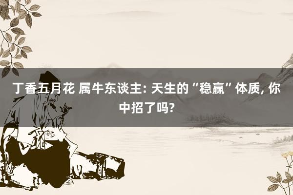 丁香五月花 属牛东谈主: 天生的“稳赢”体质， 你中招了吗?