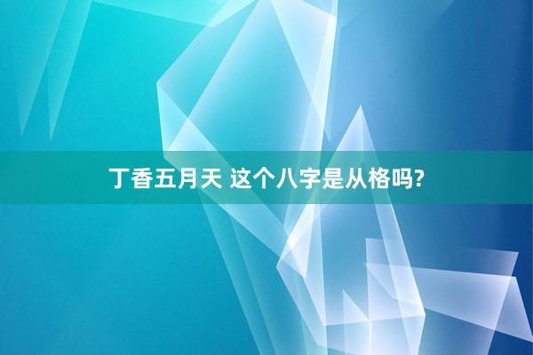 丁香五月天 这个八字是从格吗?