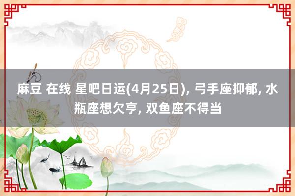 麻豆 在线 星吧日运(4月25日)， 弓手座抑郁， 水瓶座想欠亨， 双鱼座不得当