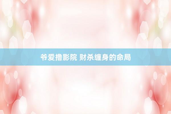 爷爱撸影院 财杀缠身的命局
