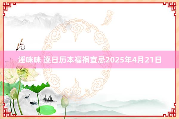 淫咪咪 逐日历本福祸宜忌2025年4月21日