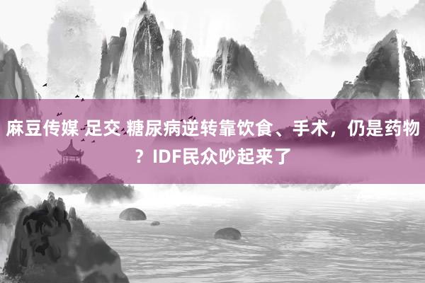 麻豆传媒 足交 糖尿病逆转靠饮食、手术，仍是药物？IDF民众吵起来了