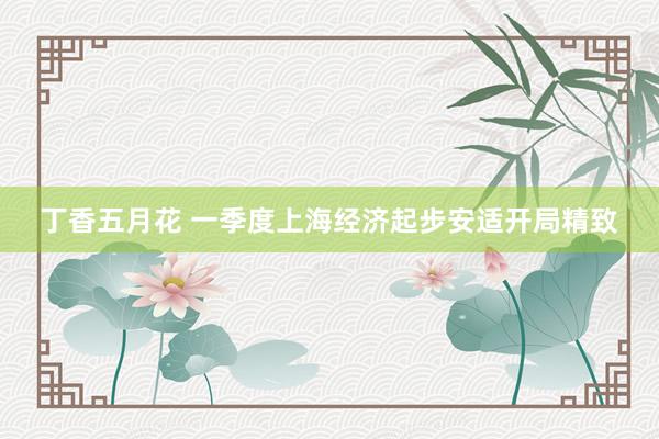 丁香五月花 一季度上海经济起步安适开局精致