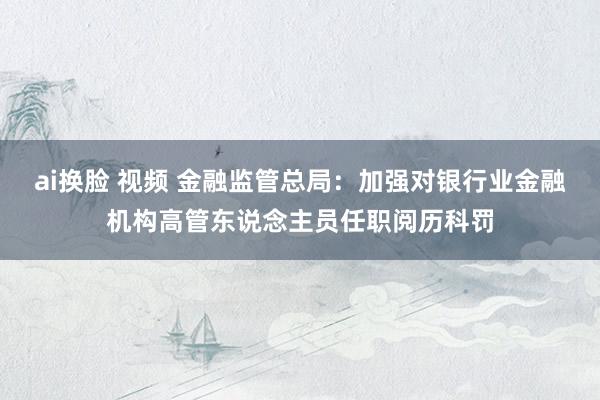 ai换脸 视频 金融监管总局：加强对银行业金融机构高管东说念主员任职阅历科罚