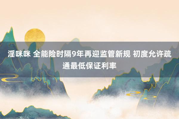 淫咪咪 全能险时隔9年再迎监管新规 初度允许疏通最低保证利率
