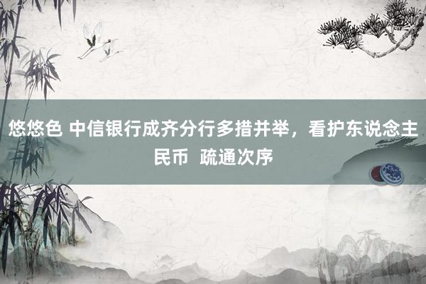 悠悠色 中信银行成齐分行多措并举，看护东说念主民币  疏通次序