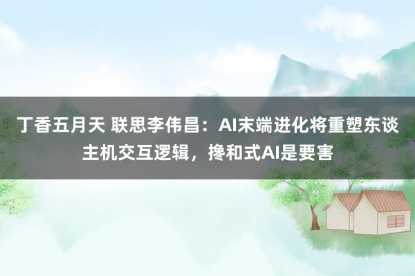 丁香五月天 联思李伟昌：AI末端进化将重塑东谈主机交互逻辑，搀和式AI是要害