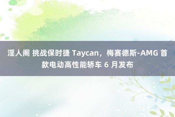 淫人阁 挑战保时捷 Taycan，梅赛德斯-AMG 首款电动高性能轿车 6 月发布