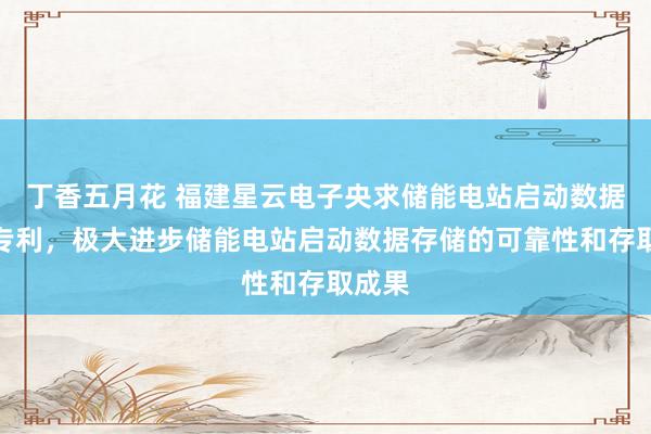 丁香五月花 福建星云电子央求储能电站启动数据贬责专利，极大进步储能电站启动数据存储的可靠性和存取成果