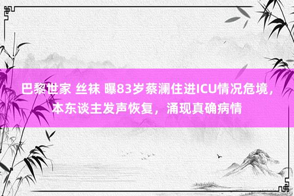 巴黎世家 丝袜 曝83岁蔡澜住进ICU情况危境，本东谈主发声恢复，涌现真确病情