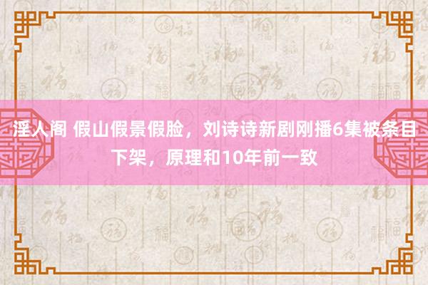 淫人阁 假山假景假脸，刘诗诗新剧刚播6集被条目下架，原理和10年前一致