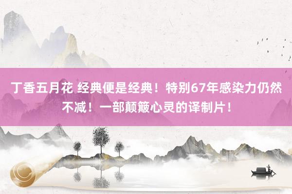 丁香五月花 经典便是经典！特别67年感染力仍然不减！一部颠簸心灵的译制片！