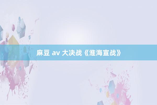 麻豆 av 大决战《淮海宣战》