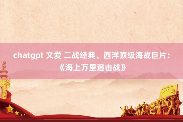 chatgpt 文爱 二战经典、西洋顶级海战巨片：《海上万里追击战》