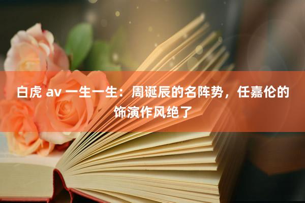 白虎 av 一生一生：周诞辰的名阵势，任嘉伦的饰演作风绝了