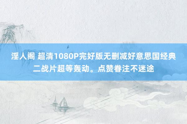淫人阁 超清1080P完好版无删减好意思国经典二战片超等轰动。点赞眷注不迷途